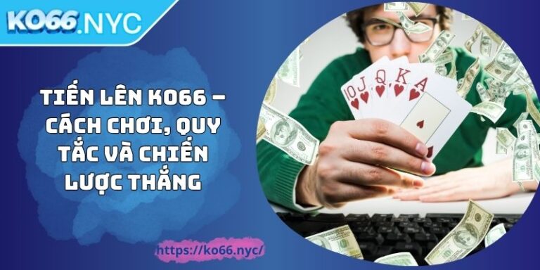 Tiến Lên KO66 – Cách Chơi, Quy Tắc Và Chiến Lược Thắng 4 Tiến Lên KO66 – Cách Chơi, Quy Tắc Và Chiến Lược Thắng